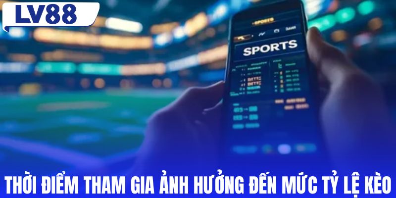 Thời điểm tham gia ảnh hưởng đến mức tỷ lệ kèo